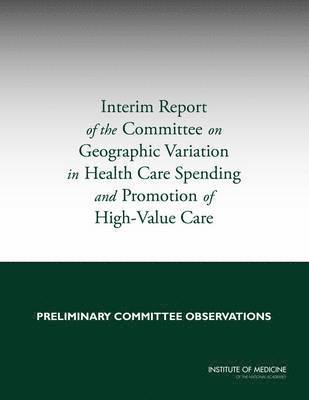 Interim Report of the Committee on Geographic Variation in Health Care Spending and Promotion of High-Value Care 1