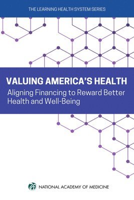 National Academy of Medicine, The Learning Health System Series, Amanda Hunt, Ayodola Anise, Peak Sen Chua, Michael Cocchiola, Jennifer Lalitha Flaubert, Jennifer Lee, Sarah Szanton, Dexter Shurney, Joshua Sharfstein, Cheryl Powell, Anaeze Offodile, Len M. Nichols, L. Gordon Moore, Peter Long, Christopher Koller, David Erickson, Deena Chisolm, Margaret Chesney, Hoangmai Pham, Len M Nichols, L Gordon Moore - Valuing America's Health, Häftad