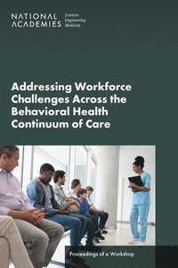 bokomslag Addressing Workforce Challenges Across the Behavioral Health Continuum of Care: Proceedings of a Workshop