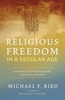 Michael F. Bird, Michael F Bird - Religious Freedom in a Secular Age, Häftad