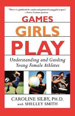Caroline Silby, Shelley Smith - Games Girls Play: Understanding and Guiding Young Female Athletes, Häftad
