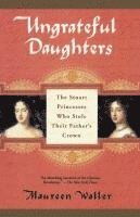 Maureen Waller - Ungrateful Daughters: The Stuart Princesses Who Stole Their Father's Crown, Häftad