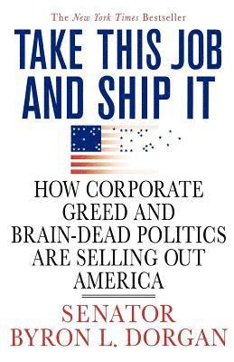 Take This Job and Ship It: How Corporate Greed and Brain-Dead Politics Are Selling Out America 1