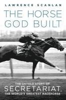 bokomslag The Horse God Built: The Untold Story of Secretariat, the World's Greatest Racehorse