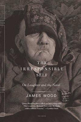 James Wood - The Irresponsible Self: On Laughter and the Novel, Häftad