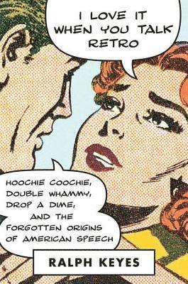 Ralph Keyes - I Love It When You Talk Retro: Hoochie Coochie, Double Whammy, Drop a Dime, and the Forgotten Origins of American Speech, Häftad