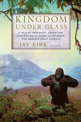 Jay Kirk - Kingdom Under Glass: A Tale of Obsession, Adventure, and One Man's Quest to Preserve the World's Great Animals, Häftad