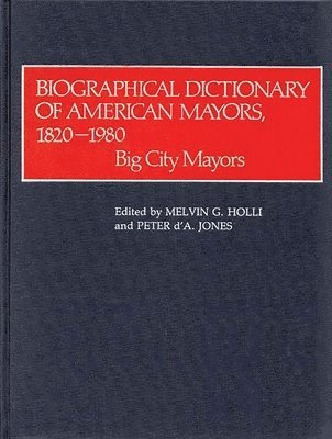 Melvin G. Holli, Peter D. A. Jones - Biographical Dictionary of American Mayors, 1820-1980, Inbunden