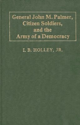 I. B. Holley - General John M. Palmer, Citizen Soldiers, and the Army of a Democracy, Inbunden