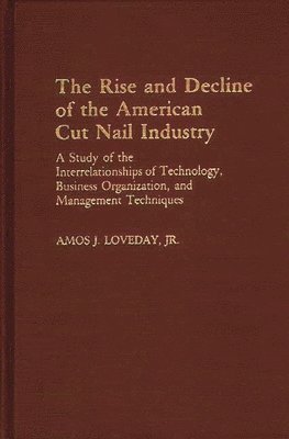 Amos Loveday - Rise and Decline of the American Cut Nail Industry, Inbunden