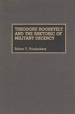 Robert V. Friedenberg - Theodore Roosevelt and the Rhetoric of Militant Decency, Inbunden