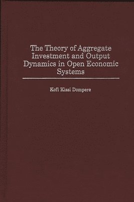 Kofi Kissi Dompere - Theory of Aggregate Investment and Output Dynamics in Open Economic Systems, Inbunden