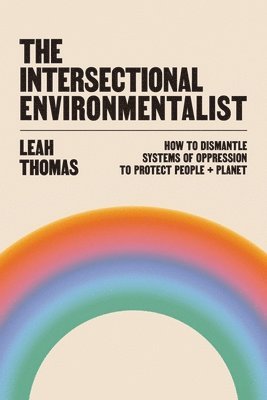 The Intersectional Environmentalist: How to Dismantle Systems of Oppression to Protect People + Planet 1