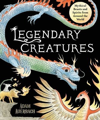 Legendary Creatures: Mythical Beasts and Spirits from Around the World 1