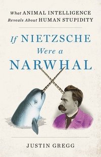 bokomslag If Nietzsche Were a Narwhal: What Animal Intelligence Reveals about Human Stupidity