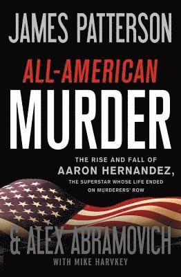 James Patterson, Alex Abramovich - All-American Murder: The Rise and Fall of Aaron Hernandez, the Superstar Whose Life Ended on Murderers' Row, Inbunden