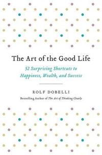 bokomslag The Art of the Good Life: 52 Surprising Shortcuts to Happiness, Wealth, and Success