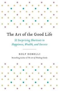 bokomslag The Art of the Good Life: 52 Surprising Shortcuts to Happiness, Wealth, and Success