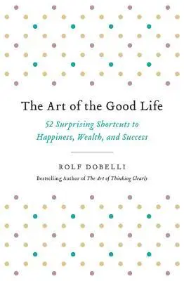 Rolf Dobelli - The Art of the Good Life: 52 Surprising Shortcuts to Happiness, Wealth, and Success, Häftad