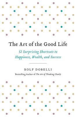 bokomslag The Art of the Good Life: 52 Surprising Shortcuts to Happiness, Wealth, and Success