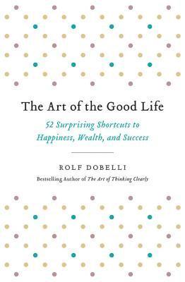 bokomslag The Art of the Good Life: 52 Surprising Shortcuts to Happiness, Wealth, and Success