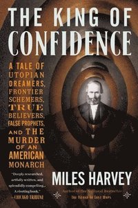 bokomslag The King of Confidence: A Tale of Utopian Dreamers, Frontier Schemers, True Believers, False Prophets, and the Murder of an American Monarch