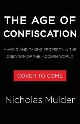 The Age of Confiscation: Making and Taking Property in the Creation of the Modern World
