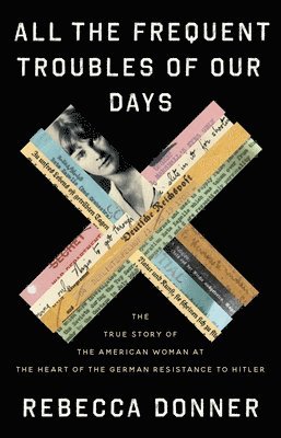 Rebecca Donner - All the Frequent Troubles of Our Days : The True Story of the American Woman at the Heart of the German Resistance to Hitler, Inbunden