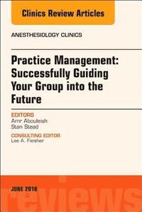 bokomslag Practice Management: Successfully Guiding Your Group into the Future, An Issue of Anesthesiology Clinics