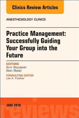 Practice Management: Successfully Guiding Your Group into the Future, An Issue of Anesthesiology Clinics