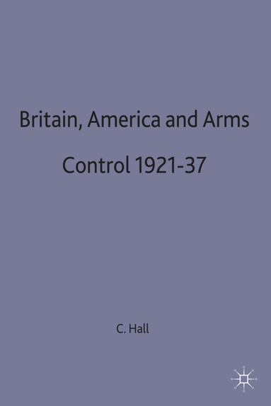 Christopher Hall - Britain, America and Arms Control 1921-37, Inbunden