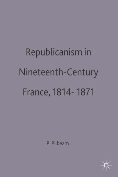 Pamela Pilbeam - Republicanism in Nineteenth-Century France, 1814–1871, Inbunden