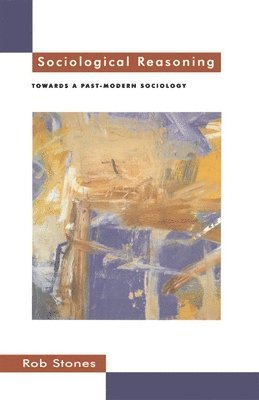 Rob Stones - Sociological Reasoning: Towards a Past-Modern Sociology, Häftad