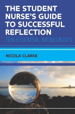 Clarke - The Student Nurse's Guide to Successful Reflection: Ten Essential Ingredients, Häftad