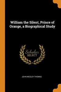 bokomslag William the Silent, Prince of Orange, a Biographical Study