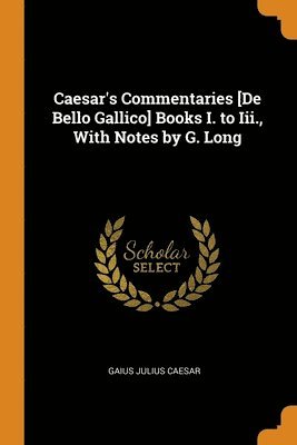 Caesar's Commentaries [De Bello Gallico] Books I. to Iii., With Notes by G. Long 1