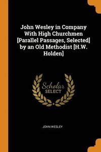 bokomslag John Wesley in Company With High Churchmen [Parallel Passages, Selected] by an Old Methodist [H.W. Holden]