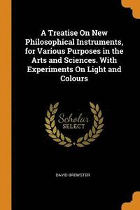 bokomslag A Treatise On New Philosophical Instruments, for Various Purposes in the Arts and Sciences. With Experiments On Light and Colours