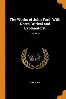 The Works of John Ford, With Notes Critical and Explanatory.; Volume III 1