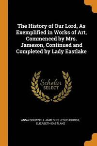 bokomslag The History of Our Lord, As Exemplified in Works of Art, Commenced by Mrs. Jameson, Continued and Completed by Lady Eastlake