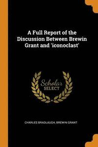 bokomslag A Full Report of the Discussion Between Brewin Grant and 'iconoclast'