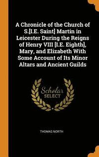 bokomslag A Chronicle of the Church of S.[I.E. Saint] Martin in Leicester During the Reigns of Henry VIII [I.E. Eighth], Mary, and Elizabeth With Some Account of Its Minor Altars and Ancient Guilds