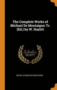 bokomslag The Complete Works of Michael De Montaigne; Tr. (Ed.) by W. Hazlitt