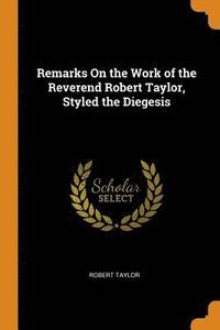 bokomslag Remarks On the Work of the Reverend Robert Taylor, Styled the Diegesis