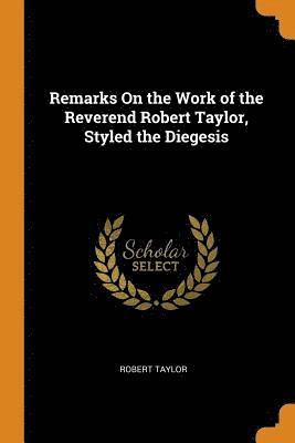 Remarks On the Work of the Reverend Robert Taylor, Styled the Diegesis 1