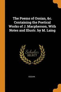 bokomslag The Poems of Ossian, &c. Containing the Poetical Works of J. Macpherson, With Notes and Illustr. by M. Laing