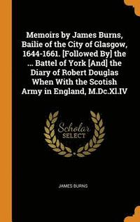 bokomslag Memoirs by James Burns, Bailie of the City of Glasgow, 1644-1661. [Followed By] the ... Battel of York [And] the Diary of Robert Douglas When With the Scotish Army in England, M.Dc.Xl.IV