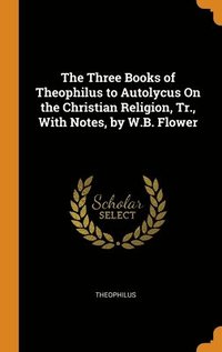 bokomslag The Three Books of Theophilus to Autolycus On the Christian Religion, Tr., With Notes, by W.B. Flower