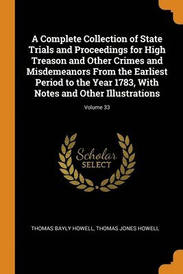 A Complete Collection of State Trials and Proceedings for High Treason and Other Crimes and Misdemeanors From the Earliest Period to the Year 1783, With Notes and Other Illustrations; Volume 33 1