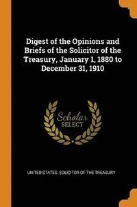 bokomslag Digest of the Opinions and Briefs of the Solicitor of the Treasury, January 1, 1880 to December 31, 1910